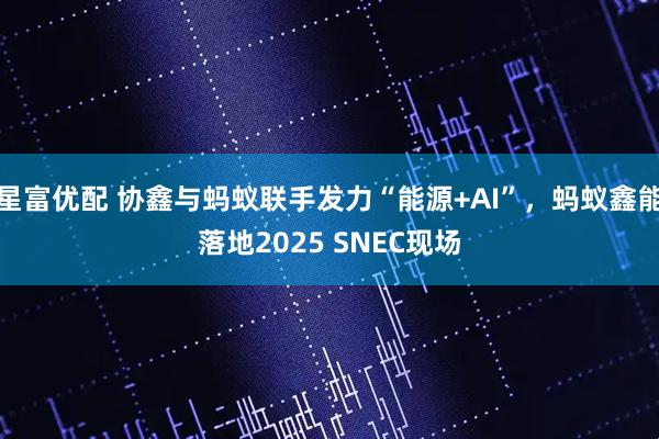 星富优配 协鑫与蚂蚁联手发力“能源+AI”，蚂蚁鑫能落地2025 SNEC现场