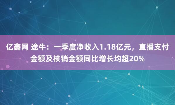 亿鑫网 途牛：一季度净收入1.18亿元，直播支付金额及核销金额同比增长均超20%
