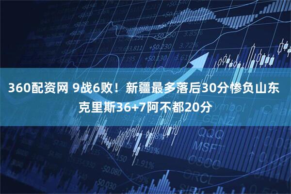 360配资网 9战6败！新疆最多落后30分惨负山东 克里斯36+7阿不都20分