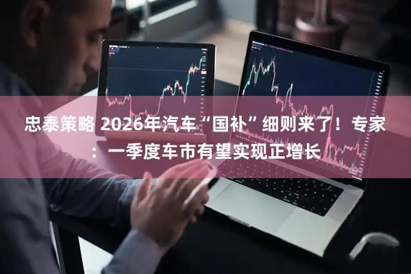 忠泰策略 2026年汽车“国补”细则来了！专家：一季度车市有望实现正增长