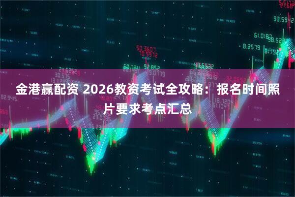 金港赢配资 2026教资考试全攻略：报名时间照片要求考点汇总
