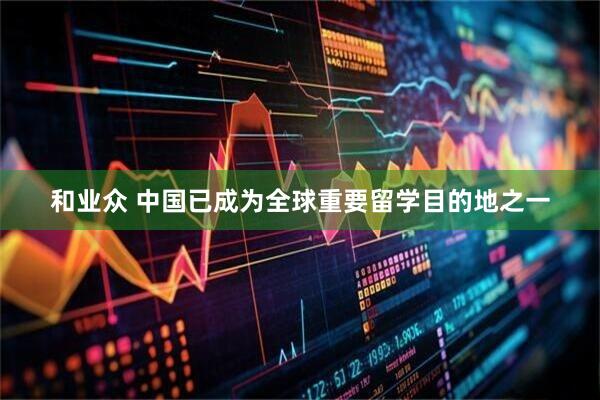 和业众 中国已成为全球重要留学目的地之一