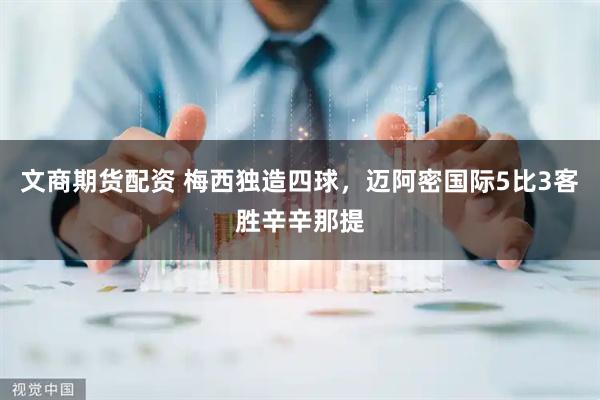 文商期货配资 梅西独造四球，迈阿密国际5比3客胜辛辛那提